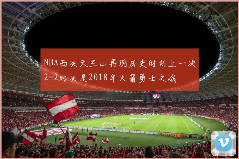 NBA西决天王山再现历史时刻上一次2-2对决是2018年火箭勇士之战
