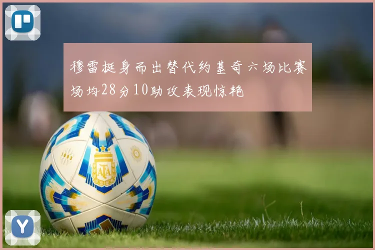 穆雷挺身而出替代约基奇六场比赛场均28分10助攻表现惊艳