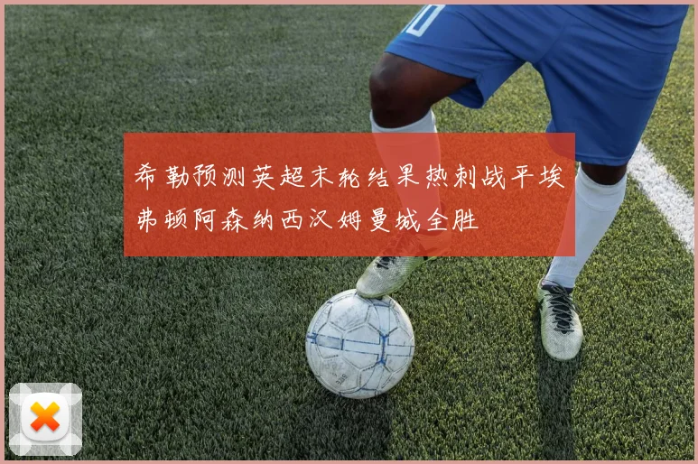 希勒预测英超末轮结果热刺战平埃弗顿阿森纳西汉姆曼城全胜