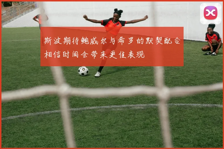 斯波期待鲍威尔与希罗的默契配合相信时间会带来更佳表现