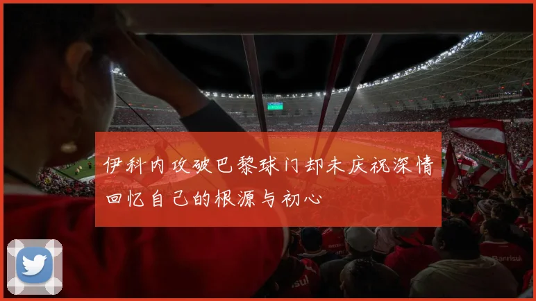 伊科内攻破巴黎球门却未庆祝深情回忆自己的根源与初心