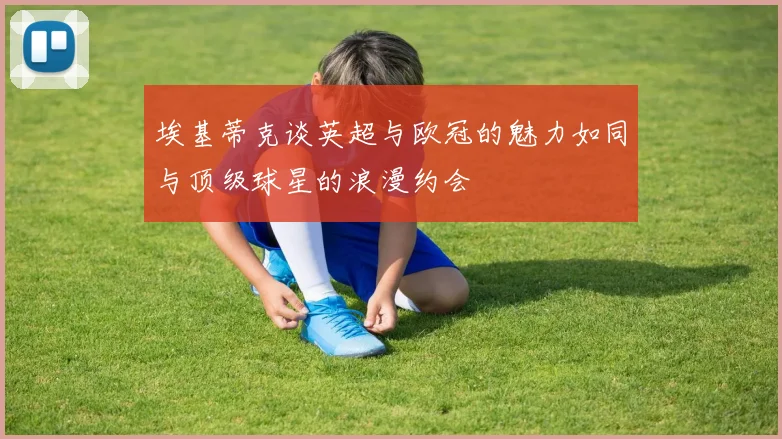 埃基蒂克谈英超与欧冠的魅力如同与顶级球星的浪漫约会