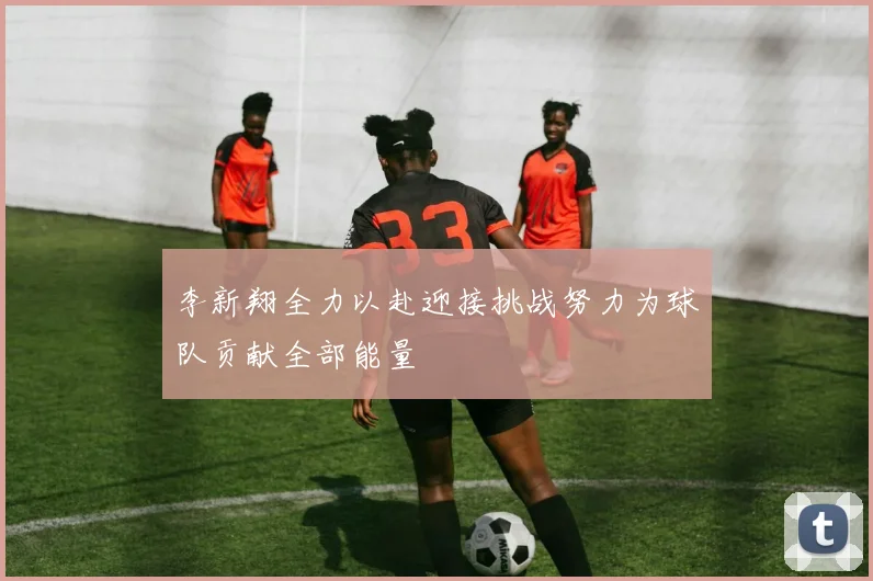 李新翔全力以赴迎接挑战努力为球队贡献全部能量