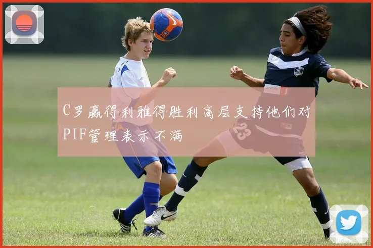 C罗赢得利雅得胜利高层支持他们对PIF管理表示不满