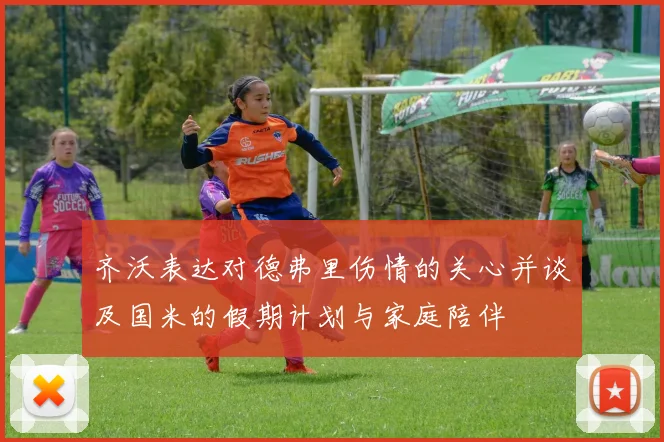 齐沃表达对德弗里伤情的关心并谈及国米的假期计划与家庭陪伴