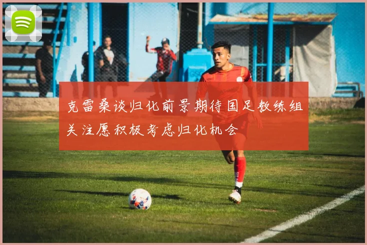 克雷桑谈归化前景期待国足教练组关注愿积极考虑归化机会