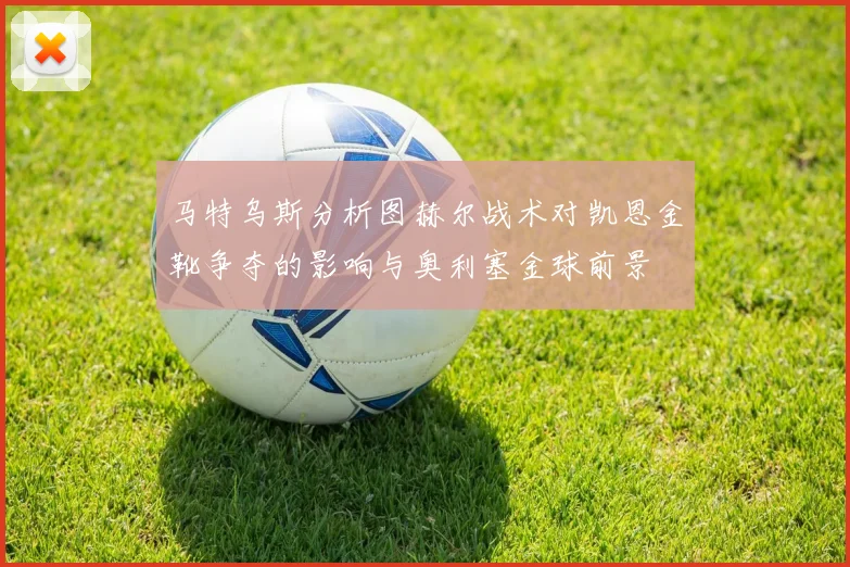 马特乌斯分析图赫尔战术对凯恩金靴争夺的影响与奥利塞金球前景
