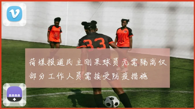 荷媒报道民主刚果球员无需隔离仅部分工作人员需接受防疫措施
