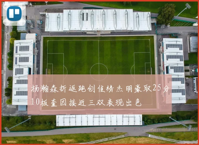 杨瀚森折返跑创佳绩杰明豪取25分10板奎因接近三双表现出色