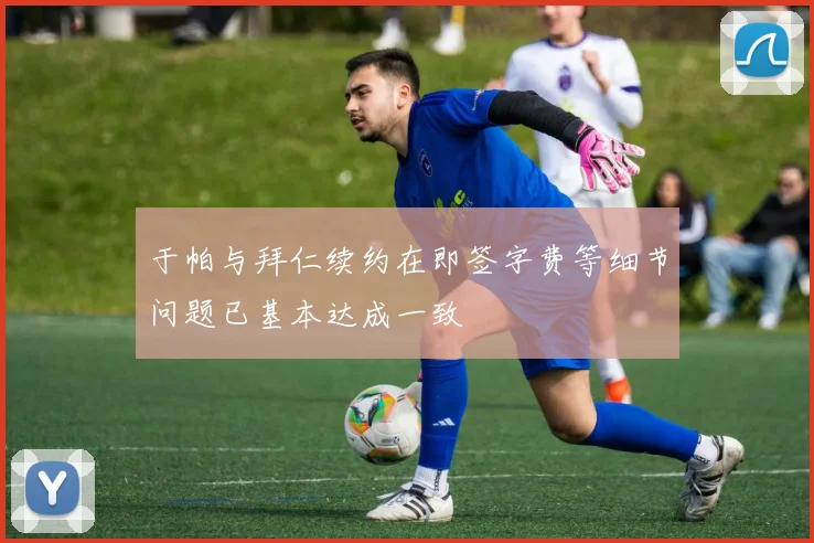于帕与拜仁续约在即签字费等细节问题已基本达成一致