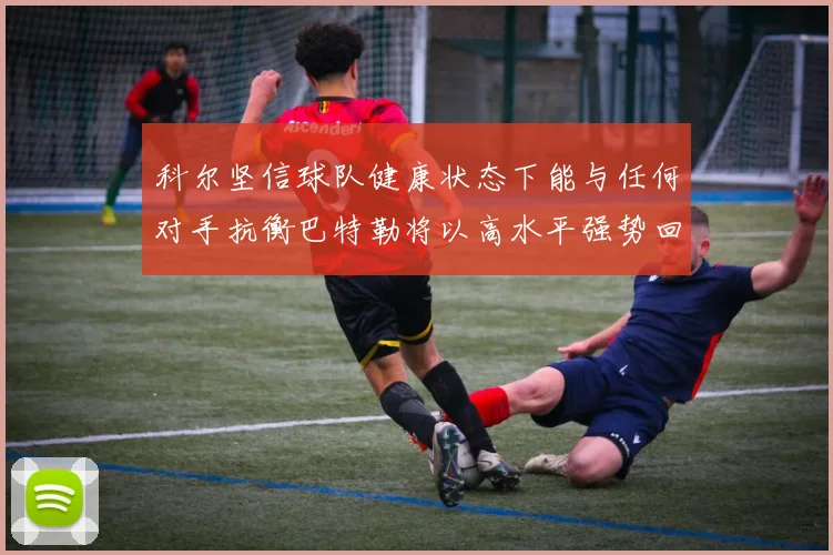 科尔坚信球队健康状态下能与任何对手抗衡巴特勒将以高水平强势回归