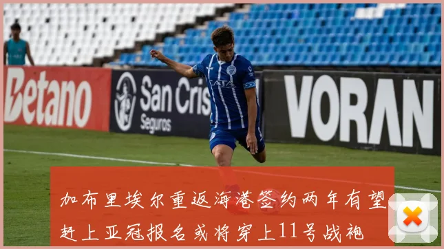 加布里埃尔重返海港签约两年有望赶上亚冠报名或将穿上11号战袍