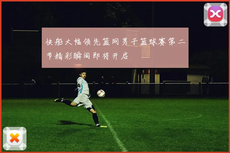 快船大幅领先篮网男子篮球赛第二节精彩瞬间即将开启