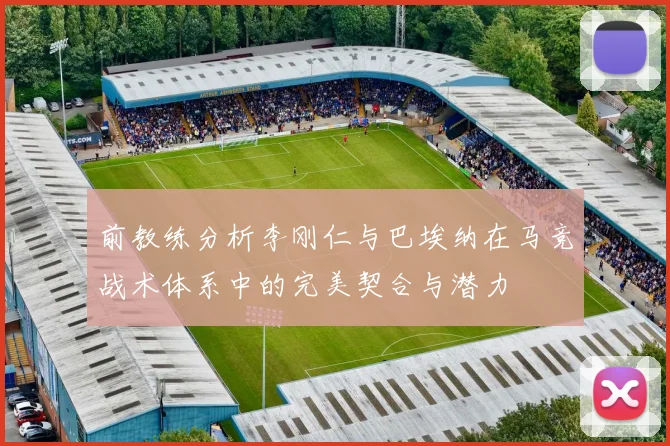前教练分析李刚仁与巴埃纳在马竞战术体系中的完美契合与潜力