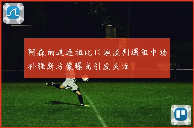 阿森纳追逐祖比门迪谈判遇阻中场补强新方案曝光引发关注